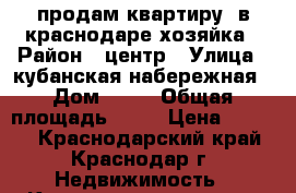 продам квартиру  в краснодаре-хозяйка › Район ­ центр › Улица ­ кубанская набережная › Дом ­ 64 › Общая площадь ­ 45 › Цена ­ 3 900 - Краснодарский край, Краснодар г. Недвижимость » Квартиры продажа   